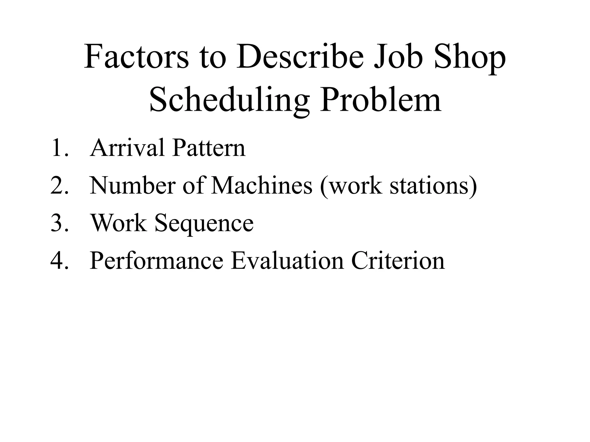 Factors to Describe Job Shop
Scheduling Problem
1. Arrival Pattern
2. Number of Machines (work stations)
3. Work Sequence
4. Performance Evaluation Criterion
 