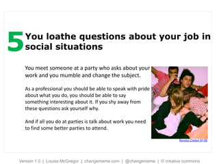 5   You loathe questions about your job in
    social situations

    You meet someone at a party who asks about your
    ...