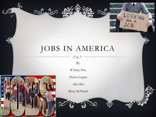 JOBS IN AMERICA
          By:

      Whitney Price

     Desiree Lozano

       Alex Rice

     Brian McDowell
 