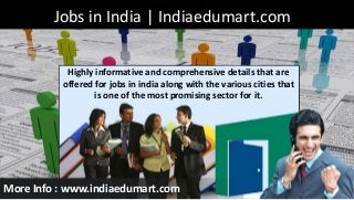 Jobs in India | Indiaedumart.com
Highly informative and comprehensive details that are
offered for jobs in india along with the various cities that
is one of the most promising sector for it.

More Info : www.indiaedumart.com

 