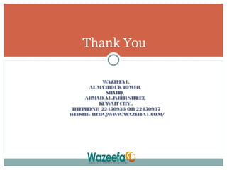 WAZEEFA1,
ALMATROUKTOWER,
SHARQ,
AHMADALJABERSTREET,
KUWAITCITY..
TELEPHONE: 22450936 OR22450937
WEBSITE: HTTP://WWW.WAZEEFA1.COM/
Thank You
 