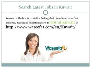 Search Latest Jobs in Kuwait
Wazeefa1 – The best job portal for finding jobs in Kuwait and other Gulf
countries. Search and find latest careers & jobs in Kuwait @
http://www.wazeefa1.com/en/Kuwait/
 