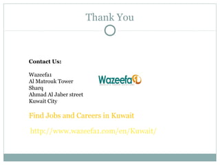 Thank You
Contact Us:
Wazeefa1
Al Matrouk Tower
Sharq
Ahmad Al Jaber street
Kuwait City
Find Jobs and Careers in Kuwait
http://www.wazeefa1.com/en/Kuwait/
 