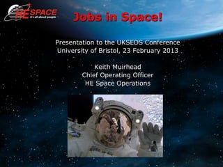 Jobs in Space!
Presentation to the UKSEDS Conference
University of Bristol, 23 February 2013
Keith Muirhead
Chief Operating Officer
HE Space Operations
 