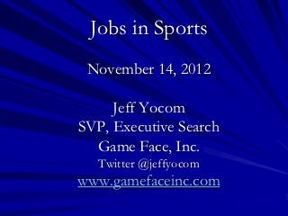 Jobs in Sports
 November 14, 2012

     Jeff Yocom
SVP, Executive Search
  Game Face, Inc.
  Twitter @jeffyocom
www.gamefaceinc.com
 
