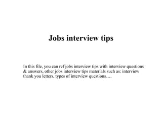 Jobs interview tips
In this file, you can ref jobs interview tips with interview questions
& answers, other jobs interview tips materials such as: interview
thank you letters, types of interview questions….
 