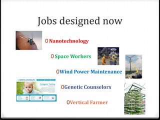 Jobs designed now
 0 Nanotechnology


   0 Space Workers


     0Wind Power Maintenance


      0Genetic Counselors


        0Vertical Farmer
 