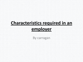 Characteristics required in an
employer
By carragan

 