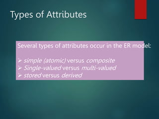 Types of Attributes
Several types of attributes occur in the ER model:
 simple (atomic) versus composite
 Single-valued versus multi-valued
 stored versus derived
 