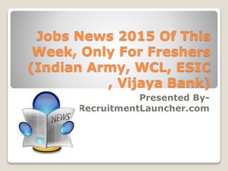 Jobs News 2015 Of This
Week, Only For Freshers
(Indian Army, WCL, ESIC
, Vijaya Bank)
Presented By-
RecruitmentLauncher.com
 