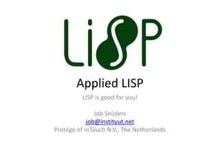 Applied LISP
LISP is good for you!
Job Snijders
job@instituut.net
Protégé of InTouch N.V., The Netherlands
 