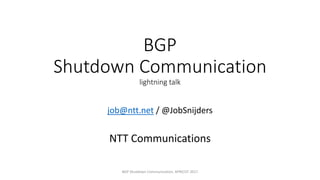 BGP
Shutdown	Communication
lightning	talk
job@ntt.net /	@JobSnijders
NTT	Communications
BGP	Shutdown	Communication,	APRICOT	2017
 