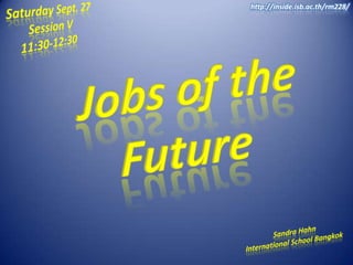 Saturday Sept. 27        Session V     11:30-12:30 http://inside.isb.ac.th/rm228/ Jobs of the Future                 Sandra Hahn International School Bangkok 