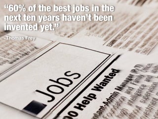 “60% of the best jobs in the
next ten years haven’t been
invented yet.”
-Thomas Frey
 