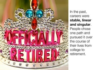 In the past,
careers were
stable, linear
and singular.
People chose
one path and
pursued it over
the course of
their lives from
college to
retirement.
 