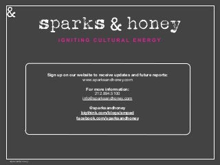 Sign up on our website to receive updates and future reports:
www.sparksandhoney.com

For more information:
212.894.5100

info@sparksandhoney.com

@sparksandhoney
bigthink.com/blogs/amped
facebook.com/sparksandhoney 
 