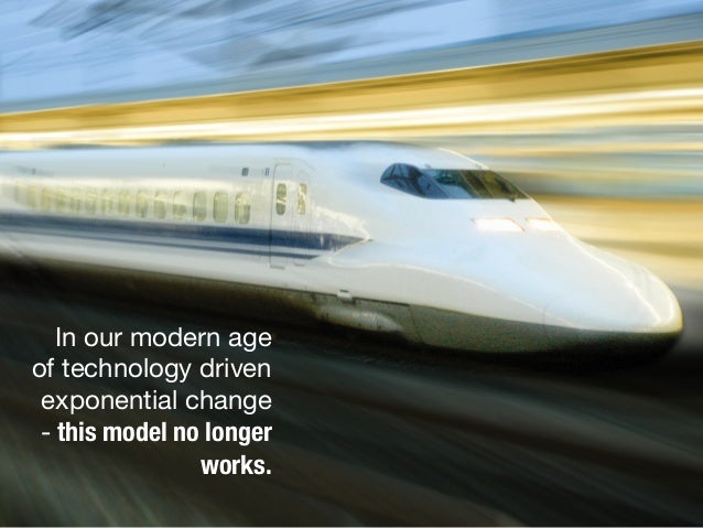 In our modern age
of technology driven
exponential change
- this model no longer
works.
 