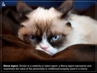Meme Agent: Similar to a celebrity or talent agent, a Meme Agent represents and
maximizes the value of the personality or ...
