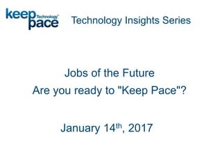 Jobs of the Future
Are you ready to "Keep Pace"?
Technology Insights Series
January 14th, 2017
 