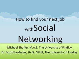 How to find your next job withSocial Networking Michael Shaffer, M.A.E, The University of Findlay Dr. Scott Freehafer, Ph.D., SPHR, The University of Findlay 