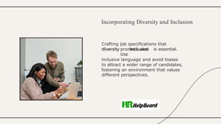 Crafting job speciﬁcations that
promote and is essential.
Use
inclusive language and avoid biases
to attract a wider range of candidates,
fostering an environment that values
different perspectives.
Incorporating Diversity and Inclusion
 