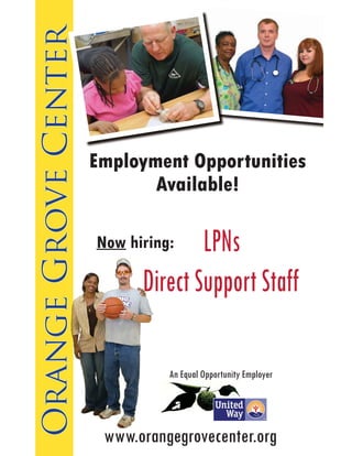 Orange Grove Center


                      Employment Opportunities
                             Available!

                      Now hiring:   LPNs
                            Direct Support Staff

                                An Equal Opportunity Employer




                       www.orangegrovecenter.org
 