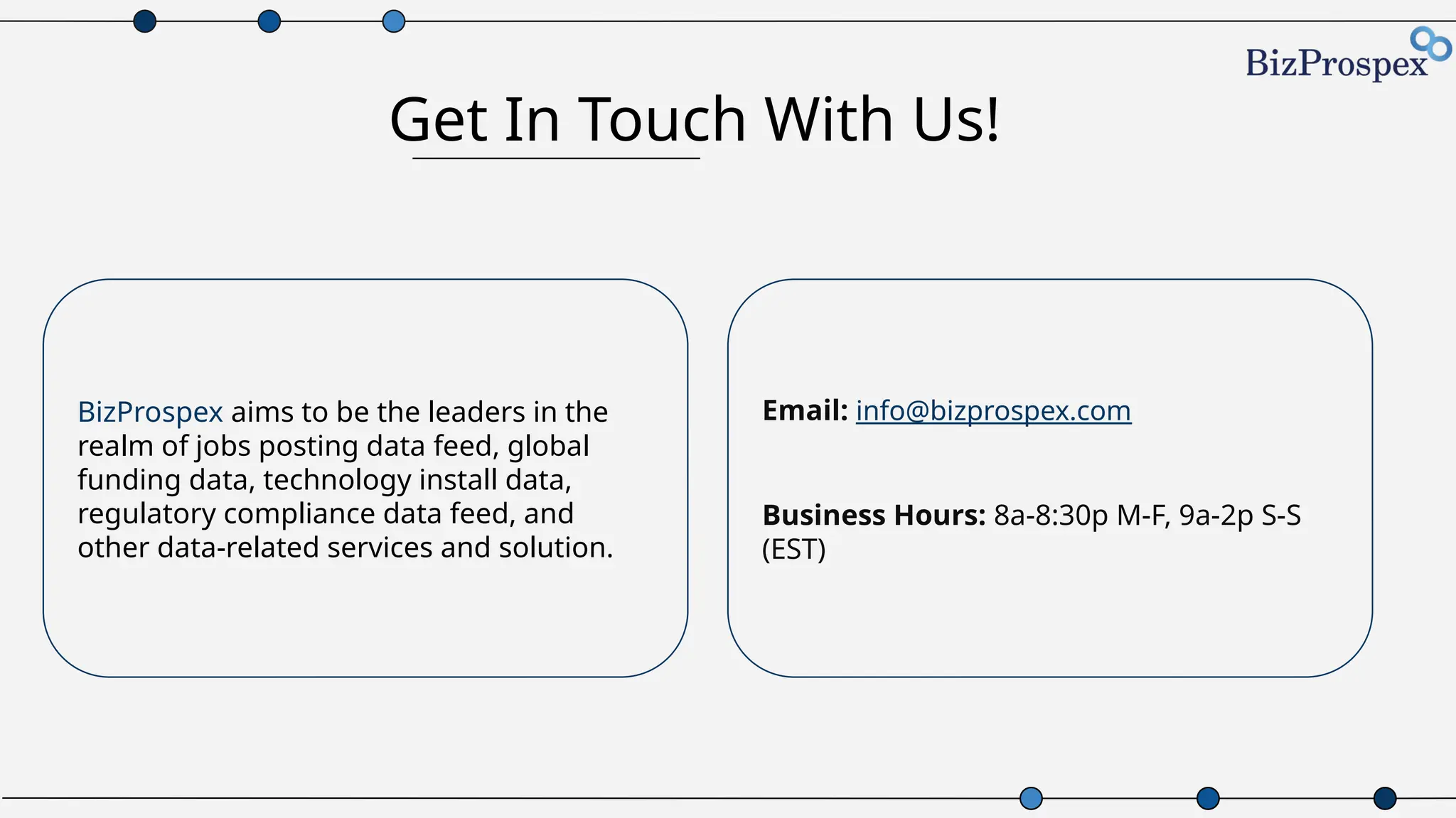 Get In Touch With Us!
BizProspex aims to be the leaders in the
realm of jobs posting data feed, global
funding data, technology install data,
regulatory compliance data feed, and
other data-related services and solution.
Email: info@bizprospex.com
Business Hours: 8a-8:30p M-F, 9a-2p S-S
(EST)
 