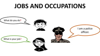 JOBS AND OCCUPATIONS
What do you do?
What is your job?
I am a police
officer.
 