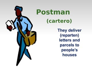 Postman 
(cartero) 
They deliver 
(reparten) 
letters and 
parcels to 
people’s 
houses 
 