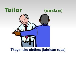 Tailor (sastre) 
They make clothes (fabrican ropa) 
 
