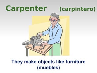 Carpenter (carpintero) 
They make objects like furniture 
(muebles) 
 