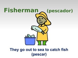 Fisherman (pescador) 
They go out to sea to catch fish 
(pescar) 
 