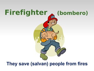 Firefighter (bombero) 
They save (salvan) people from fires 
 