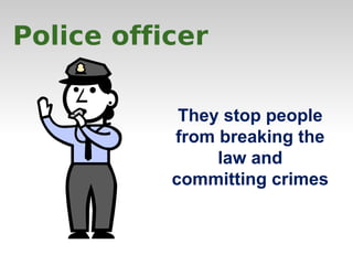 Police officer 
They stop people 
from breaking the 
law and 
committing crimes 
 