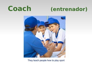 Coach (entrenador) 
They teach people how to play sport 
 