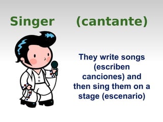 Singer (cantante) 
They write songs 
(escriben 
canciones) and 
then sing them on a 
stage (escenario) 
 