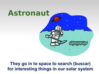 Astronaut 
They go in to space to search (buscar) 
for interesting things in our solar system 
