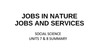 JOBS IN NATURE
JOBS AND SERVICES
SOCIAL SCIENCE
UNITS 7 & 8 SUMMARY
 