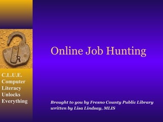 Online Job Hunting

C.L.U.E.
Computer
Literacy
Unlocks
Everything   Brought to you by Fresno County Public Library
             written by Lisa Lindsay, MLIS
 