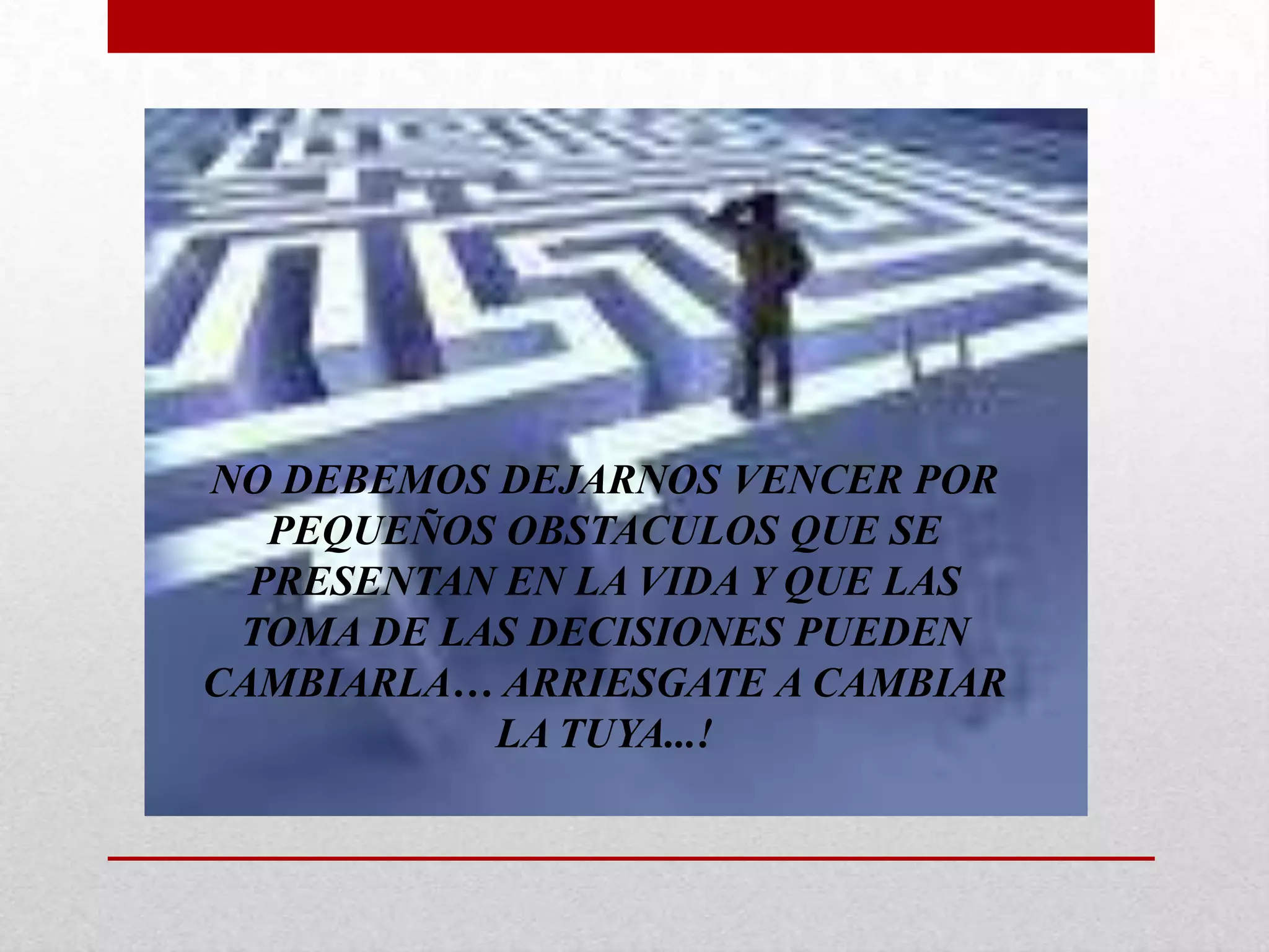NO DEBEMOS DEJARNOS VENCER POR PEQUEÑOS OBSTACULOS QUE SE PRESENTAN EN LA VIDA Y QUE LAS TOMA DE LAS DECISIONES PUEDEN CAMBIARLA… ARRIESGATE A CAMBIAR LA TUYA...!