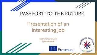 Presentation of an
interesting job
Gabriela Nartowska
Sylwia Nowak
PASSPORT TO THE FUTURE
 