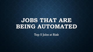 JOBS THAT ARE
BEING AUTOMATED
Top 5 Jobs at Risk
 