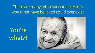 There are many jobs that our ancestors
would not have believed could ever exist
You’re
what?!
 