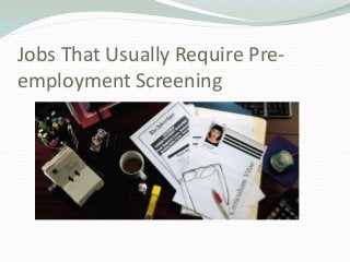 Jobs That Usually Require Pre-
employment Screening
 