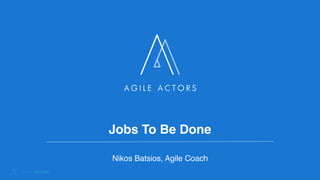 Jobs To Be Done
Nikos Batsios, Agile Coach
 