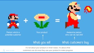 11
it’s not about your product or what it does. it’s about what
customers can do once they use your product to make progre...