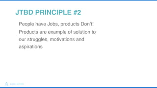 14
JTBD PRINCIPLE #2
People have Jobs, products Don’t!
Products are example of solution to
our struggles, motivations and
...