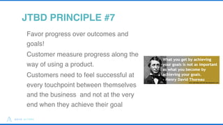 18
JTBD PRINCIPLE #7
Favor progress over outcomes and
goals!
Customer measure progress along the
way of using a product.
C...