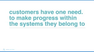 customers have one need.
to make progress within
the systems they belong to
37
 