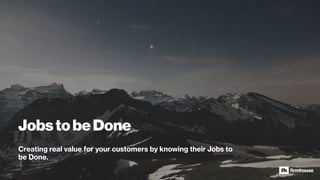 JobstobeDone
Creating real value for your customers by knowing their Jobs to
be Done.
 